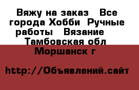 Вяжу на заказ - Все города Хобби. Ручные работы » Вязание   . Тамбовская обл.,Моршанск г.